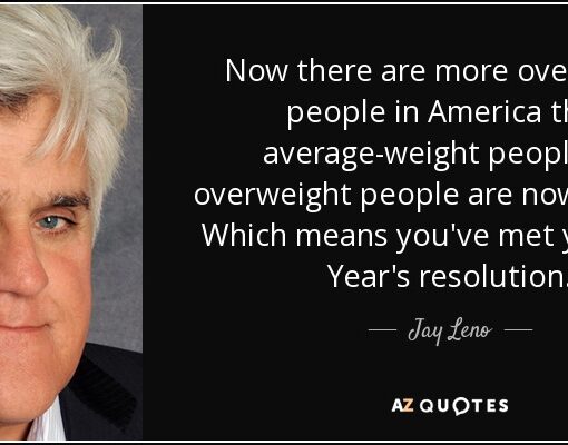 Jay Leno said, “Now there are more overweight people in America than average weight people. So overweight people are now average. Which means you’ve met your New Year’s resolution.” Funny right?