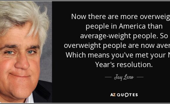 Jay Leno said, “Now there are more overweight people in America than average weight people. So overweight people are now average. Which means you’ve met your New Year’s resolution.” Funny right?